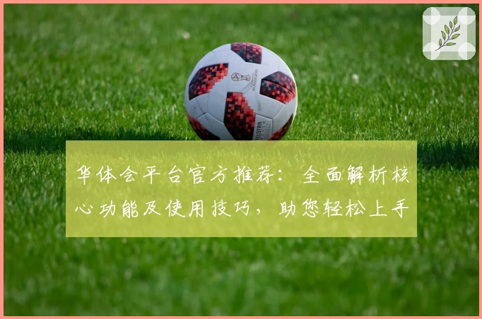 华体会平台官方推荐：全面解析核心功能及使用技巧，助您轻松上手快速体验