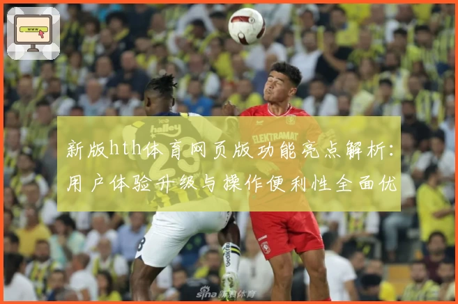 新版hth体育网页版功能亮点解析：用户体验升级与操作便利性全面优化