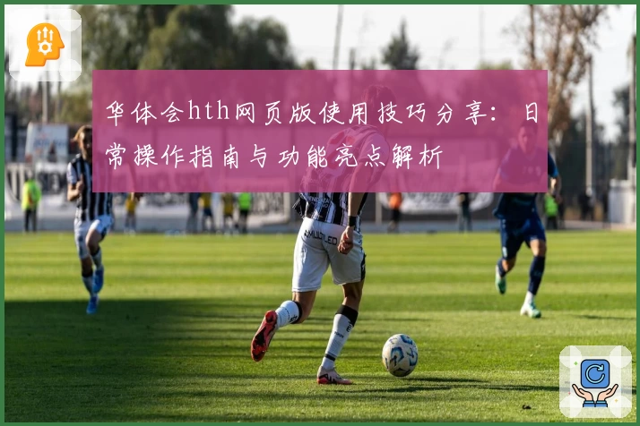 华体会hth网页版使用技巧分享：日常操作指南与功能亮点解析