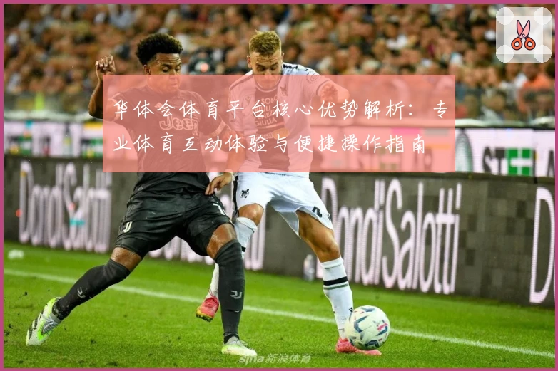 华体会体育平台核心优势解析：专业体育互动体验与便捷操作指南