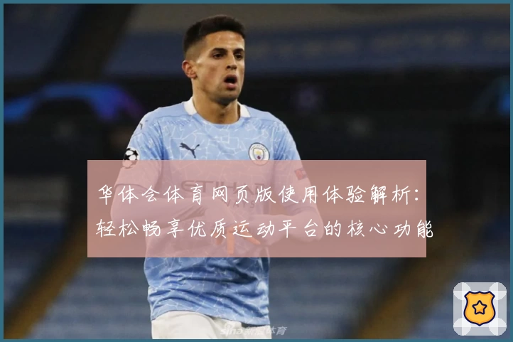华体会体育网页版使用体验解析：轻松畅享优质运动平台的核心功能