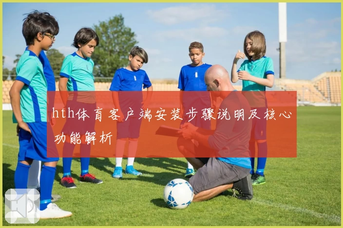 hth体育客户端安装步骤说明及核心功能解析