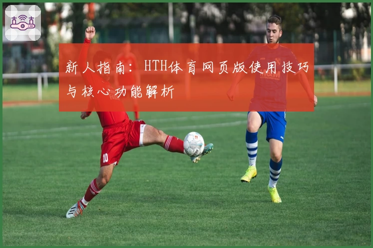 新人指南：HTH体育网页版使用技巧与核心功能解析