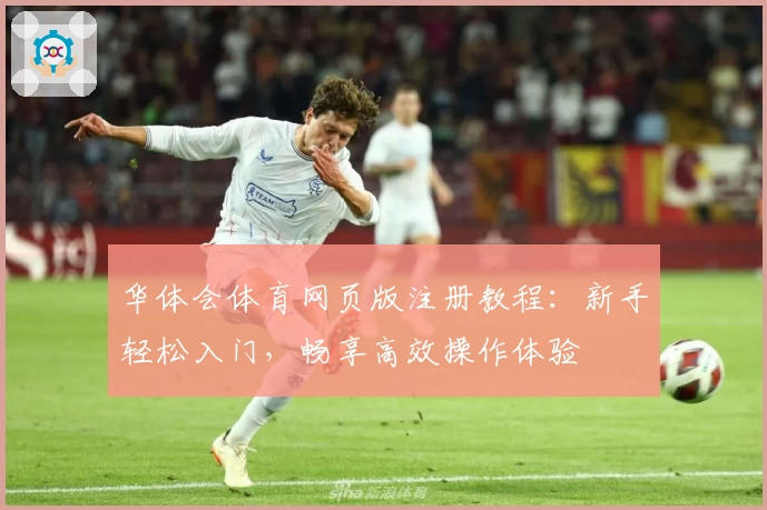 华体会体育网页版注册教程：新手轻松入门，畅享高效操作体验