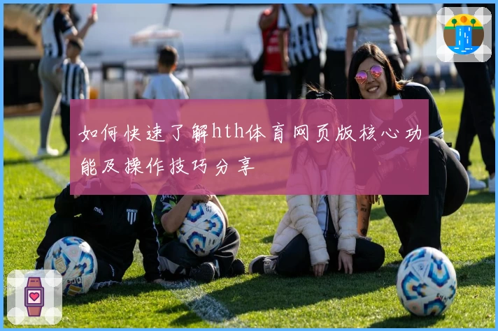 如何快速了解hth体育网页版核心功能及操作技巧分享