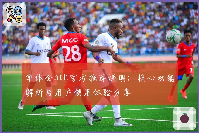 华体会hth官方推荐说明：核心功能解析与用户使用体验分享