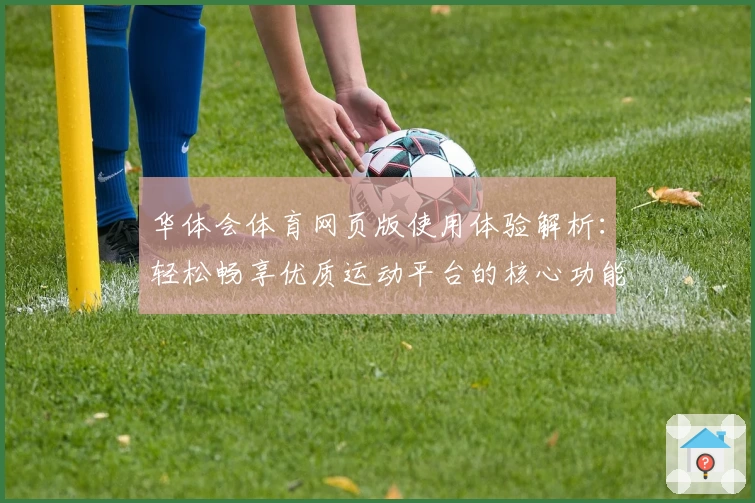 华体会体育网页版使用体验解析：轻松畅享优质运动平台的核心功能