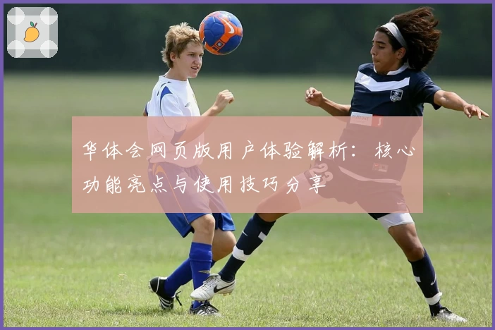 华体会网页版用户体验解析：核心功能亮点与使用技巧分享