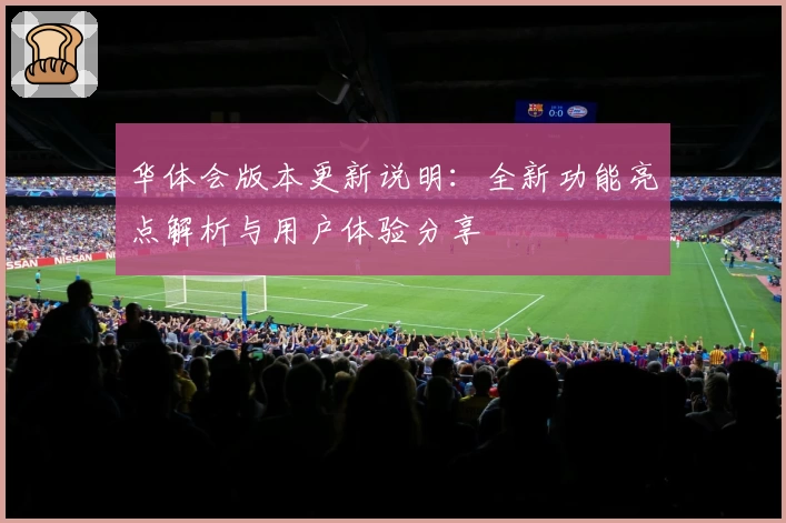 华体会版本更新说明：全新功能亮点解析与用户体验分享
