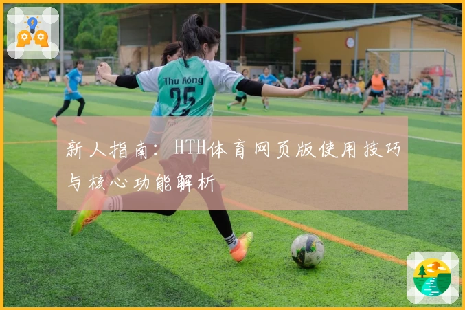 新人指南：HTH体育网页版使用技巧与核心功能解析