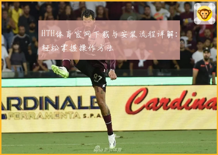 HTH体育官网下载与安装流程详解：轻松掌握操作方法