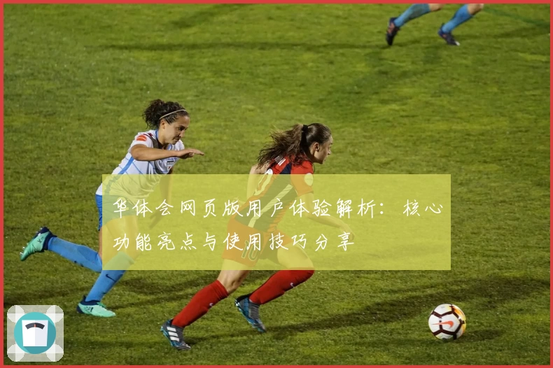 华体会网页版用户体验解析：核心功能亮点与使用技巧分享