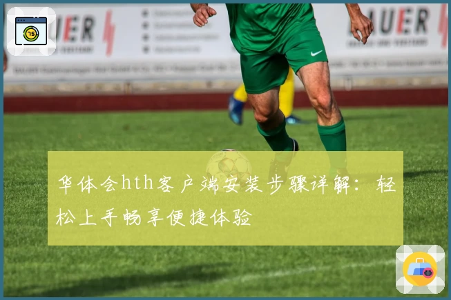 华体会hth客户端安装步骤详解：轻松上手畅享便捷体验