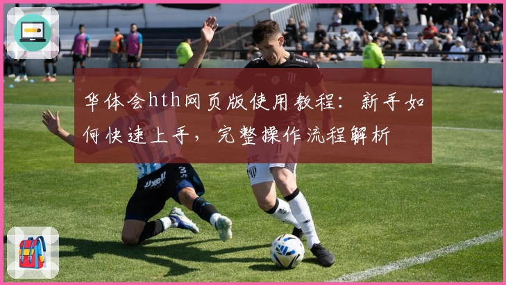 华体会hth网页版使用教程：新手如何快速上手，完整操作流程解析