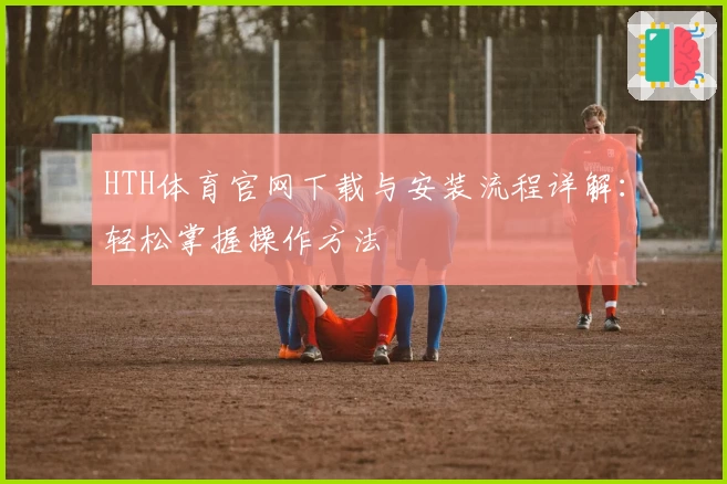 HTH体育官网下载与安装流程详解：轻松掌握操作方法