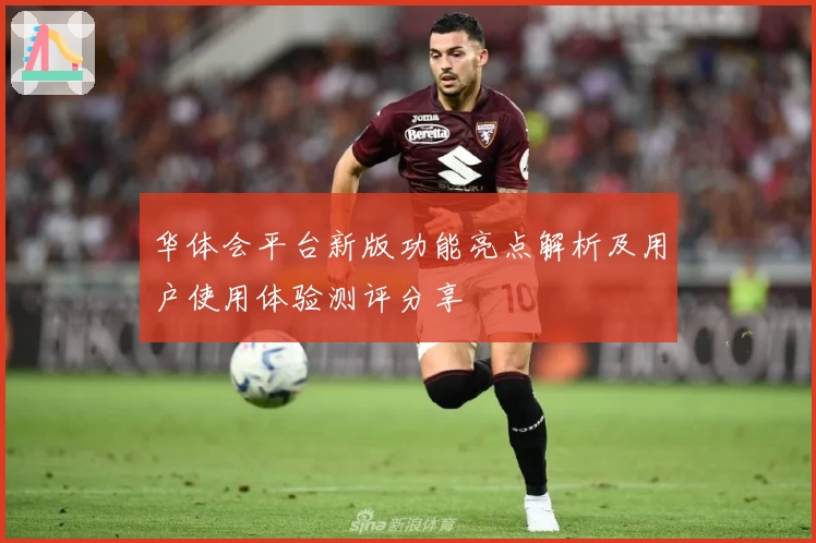 华体会平台新版功能亮点解析及用户使用体验测评分享