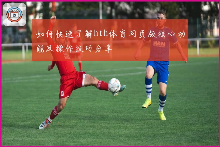 如何快速了解hth体育网页版核心功能及操作技巧分享