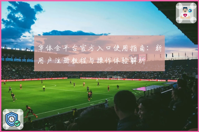 华体会平台官方入口使用指南：新用户注册教程与操作体验解析