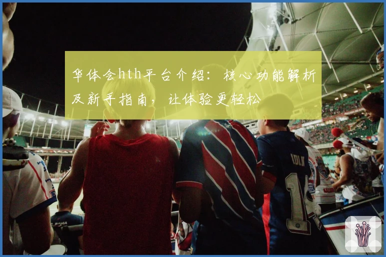 华体会hth平台介绍：核心功能解析及新手指南，让体验更轻松