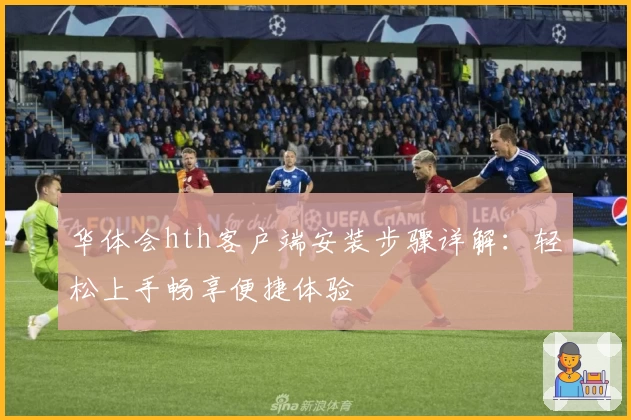 华体会hth客户端安装步骤详解：轻松上手畅享便捷体验