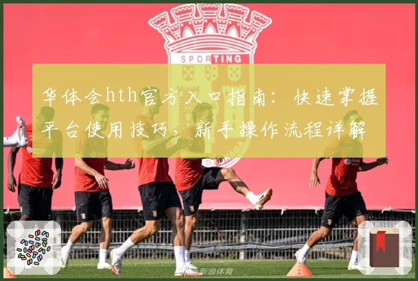 华体会hth官方入口指南：快速掌握平台使用技巧，新手操作流程详解