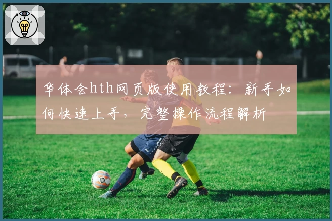 华体会hth网页版使用教程：新手如何快速上手，完整操作流程解析