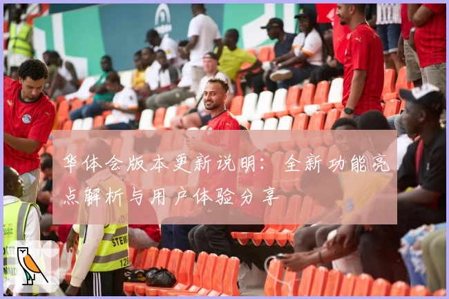 华体会版本更新说明：全新功能亮点解析与用户体验分享